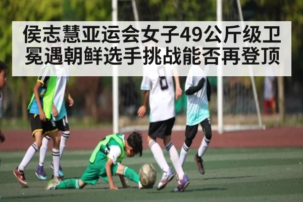 侯志慧亚运会女子49公斤级卫冕遇朝鲜选手挑战能否再登顶