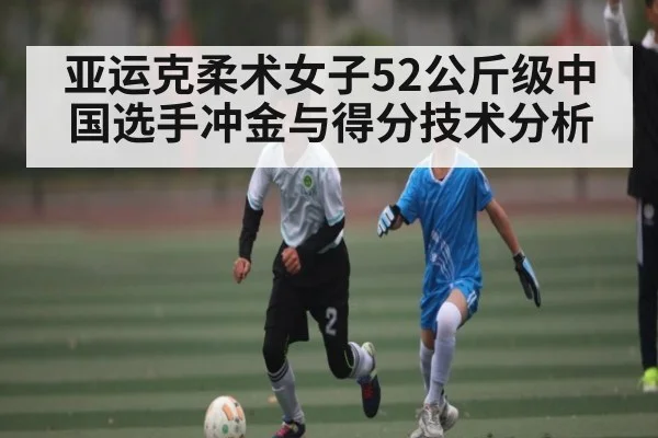 亚运克柔术女子52公斤级中国选手冲金与得分技术分析（kaiyun）