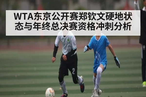 WTA东京公开赛郑钦文硬地状态与年终总决赛资格冲刺分析 - kaiyun