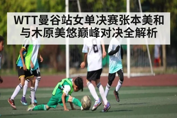 WTT曼谷站女单决赛张本美和与木原美悠巅峰对决全解析 | kaiyun