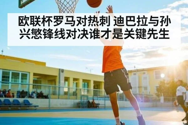 欧联杯罗马对热刺 迪巴拉与孙兴慜锋线对决谁才是关键先生 - kaiyun